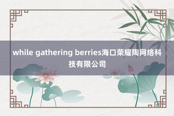 while gathering berries海口荣耀陶网络科技有限公司