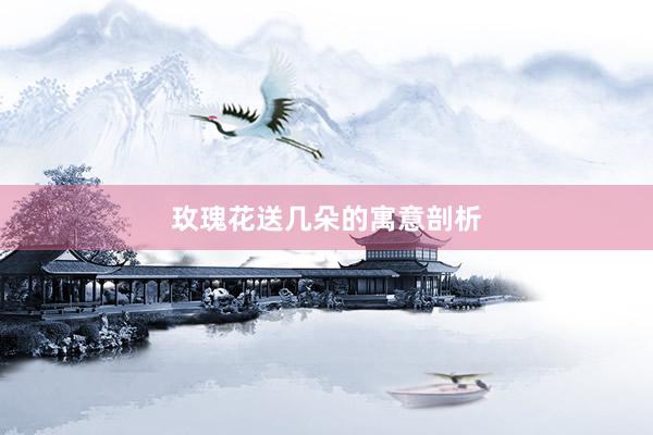 玫瑰花送几朵的寓意剖析