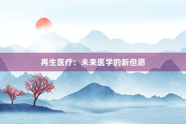 再生医疗:未来医学的新但愿