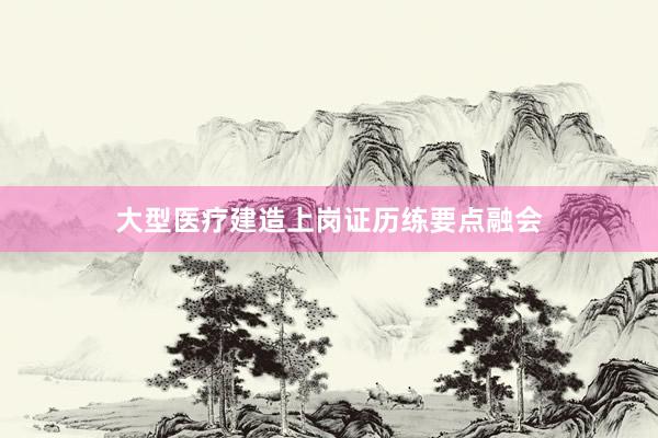 大型医疗建造上岗证历练要点融会