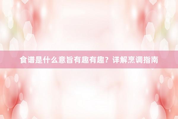 食谱是什么意旨有趣有趣?详解烹调指南