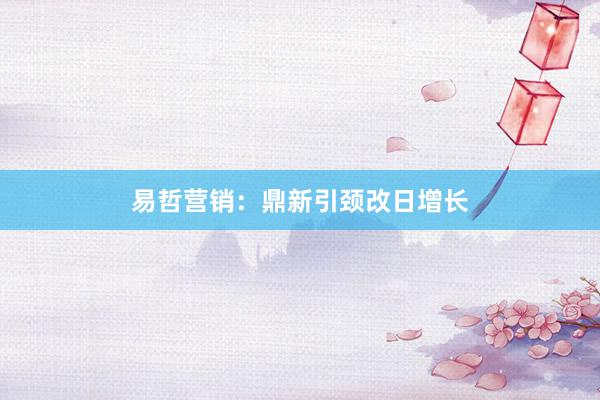 易哲营销：鼎新引颈改日增长